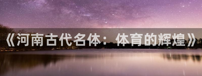新球体育去广告：《河南古代名体：体育的辉煌》