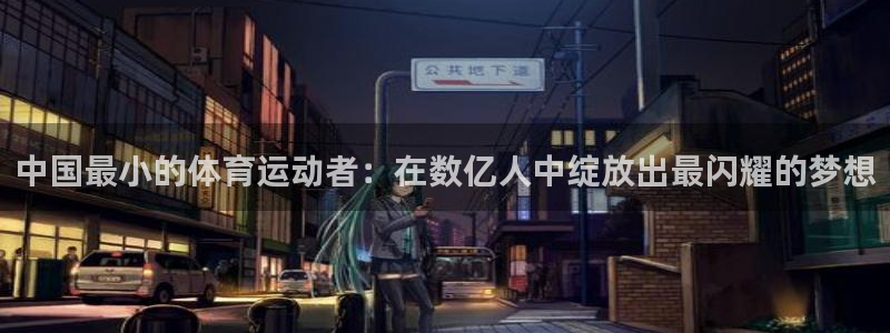 新球体育亚洲杯u23：中国最小的体育运动者：在数亿人中绽放出最闪耀的梦想