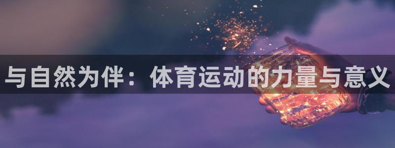 新球体育-球探体育：与自然为伴：体育运动的力量与意义
