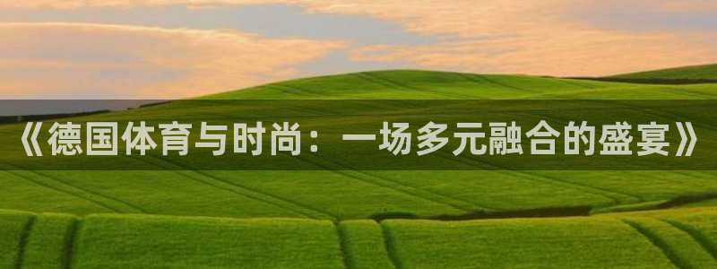 新球体育欧罗巴联赛资料大全：《德国体育与时尚：一场多元融合的盛宴》